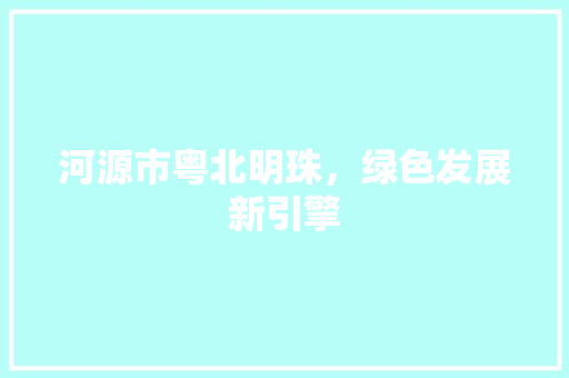 河源市粤北明珠，绿色发展新引擎