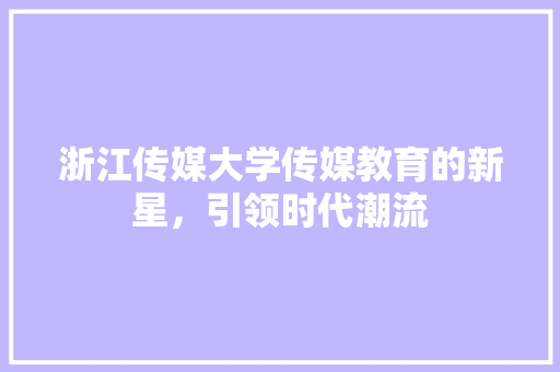 浙江传媒大学传媒教育的新星，引领时代潮流