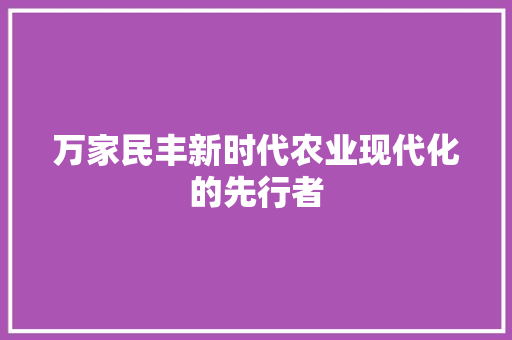 万家民丰新时代农业现代化的先行者
