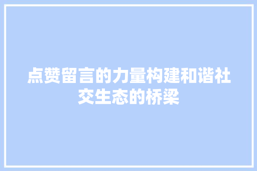 点赞留言的力量构建和谐社交生态的桥梁