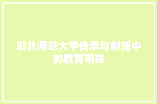 湖北师范大学传承与创新中的教育明珠
