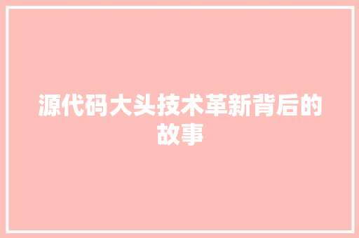 源代码大头技术革新背后的故事  第1张