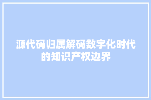 源代码归属解码数字化时代的知识产权边界  第1张
