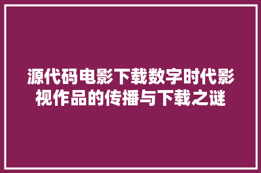 源代码电影下载数字时代影视作品的传播与下载之谜