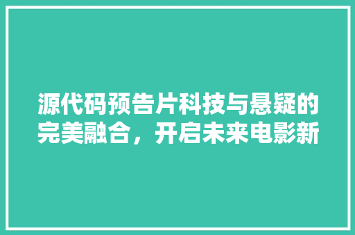 源代码预告片科技与悬疑的完美融合，开启未来电影新篇章