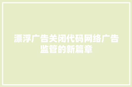 漂浮广告关闭代码网络广告监管的新篇章