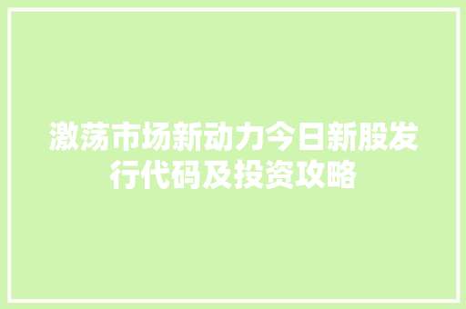 激荡市场新动力今日新股发行代码及投资攻略