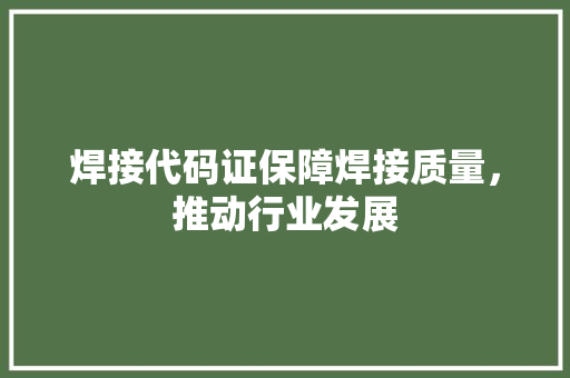 焊接代码证保障焊接质量，推动行业发展