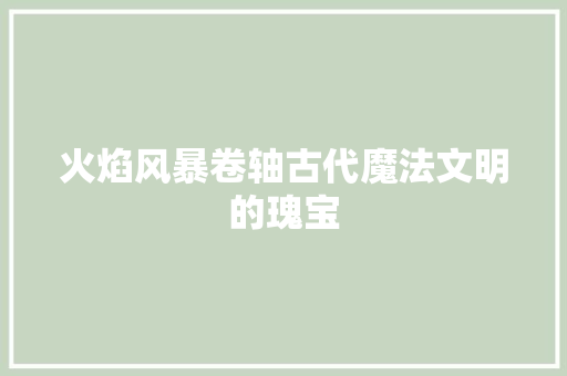 火焰风暴卷轴古代魔法文明的瑰宝