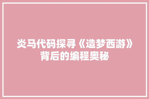炎马代码探寻《造梦西游》背后的编程奥秘  第1张