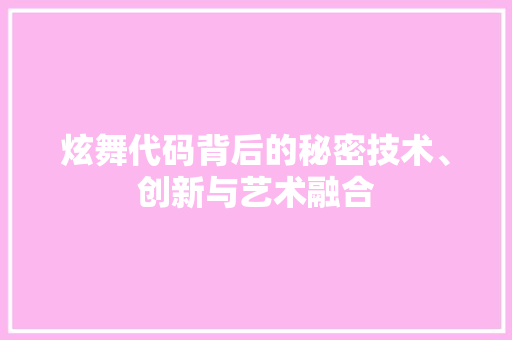 炫舞代码背后的秘密技术、创新与艺术融合