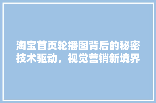 淘宝首页轮播图背后的秘密技术驱动，视觉营销新境界