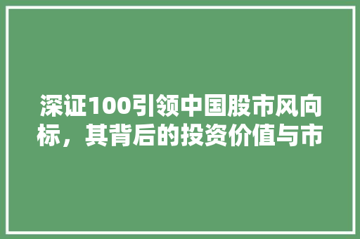 深证100引领中国股市风向标，其背后的投资价值与市场影响力