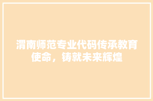 渭南师范专业代码传承教育使命，铸就未来辉煌