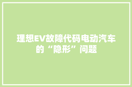 理想EV故障代码电动汽车的“隐形”问题