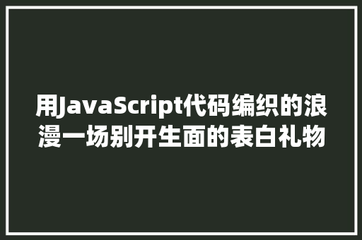 用JavaScript代码编织的浪漫一场别开生面的表白礼物之旅