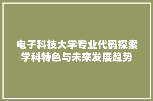 电子科技大学专业代码探索学科特色与未来发展趋势