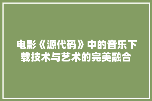 电影《源代码》中的音乐下载技术与艺术的完美融合