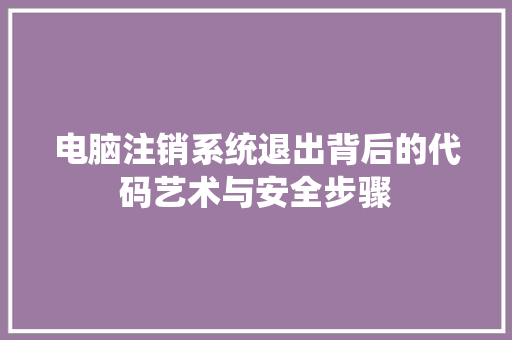 电脑注销系统退出背后的代码艺术与安全步骤