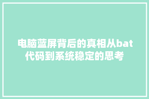电脑蓝屏背后的真相从bat代码到系统稳定的思考