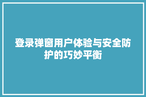 登录弹窗用户体验与安全防护的巧妙平衡