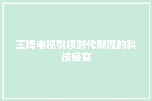 王牌电视引领时代潮流的科技盛宴
