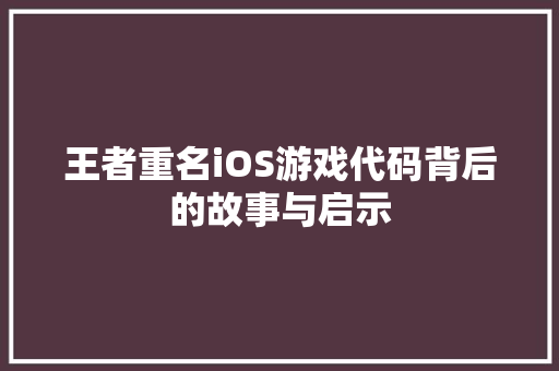王者重名iOS游戏代码背后的故事与启示