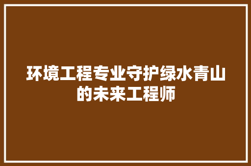 环境工程专业守护绿水青山的未来工程师