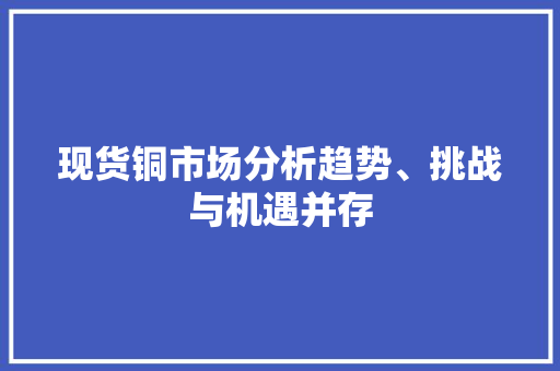 现货铜市场分析趋势、挑战与机遇并存