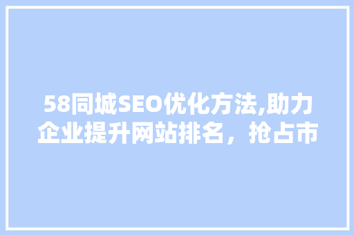 58同城SEO优化方法,助力企业提升网站排名，抢占市场先机