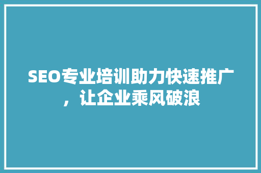 SEO专业培训助力快速推广，让企业乘风破浪