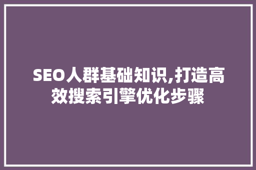 SEO人群基础知识,打造高效搜索引擎优化步骤