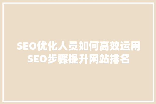 SEO优化人员如何高效运用SEO步骤提升网站排名  第1张