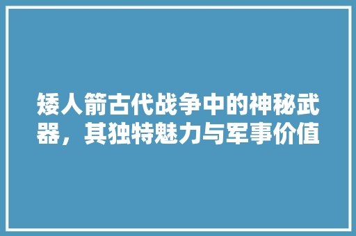 矮人箭古代战争中的神秘武器，其独特魅力与军事价值