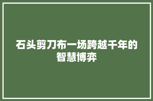石头剪刀布一场跨越千年的智慧博弈