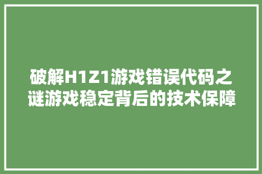 破解H1Z1游戏错误代码之谜游戏稳定背后的技术保障