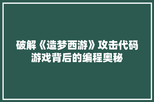 破解《造梦西游》攻击代码游戏背后的编程奥秘