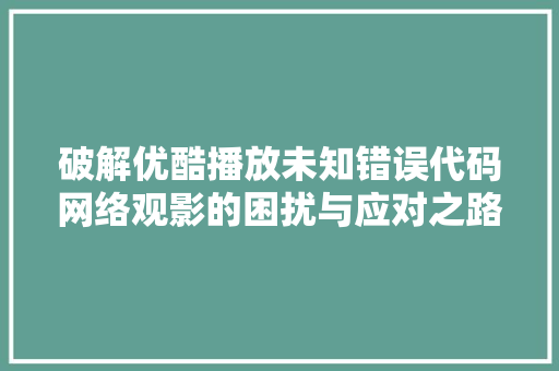 破解优酷播放未知错误代码网络观影的困扰与应对之路