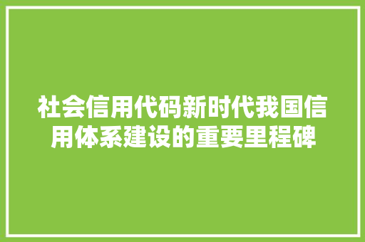 社会信用代码新时代我国信用体系建设的重要里程碑