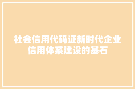 社会信用代码证新时代企业信用体系建设的基石