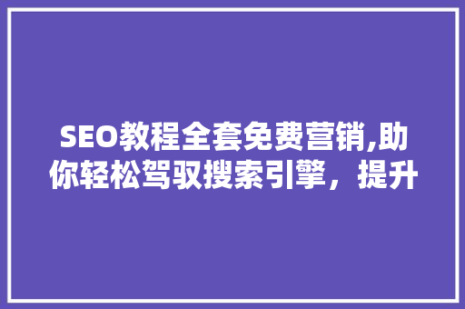 SEO教程全套免费营销,助你轻松驾驭搜索引擎，提升网站流量
