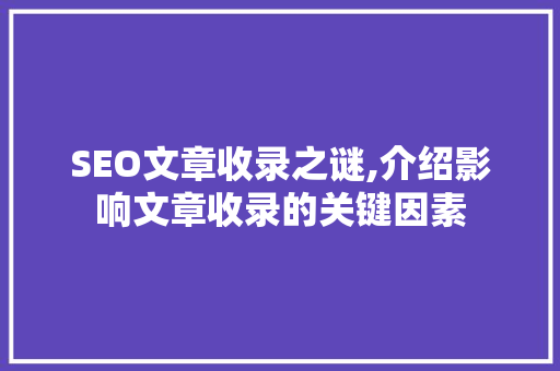 SEO文章收录之谜,介绍影响文章收录的关键因素