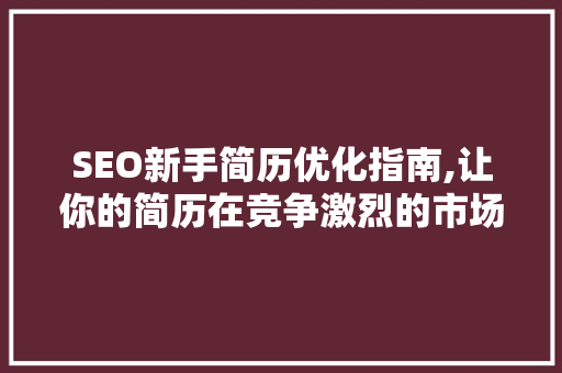 SEO新手简历优化指南,让你的简历在竞争激烈的市场中脱颖而出