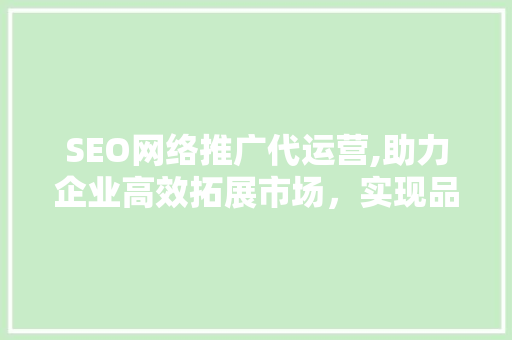 SEO网络推广代运营,助力企业高效拓展市场，实现品牌价值最大化