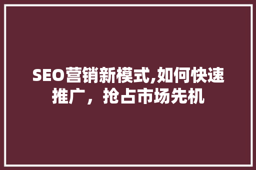 SEO营销新模式,如何快速推广，抢占市场先机