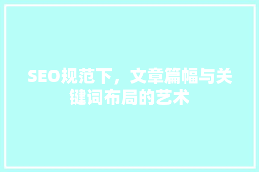 SEO规范下，文章篇幅与关键词布局的艺术  第1张