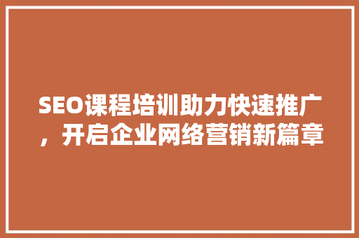 SEO课程培训助力快速推广，开启企业网络营销新篇章