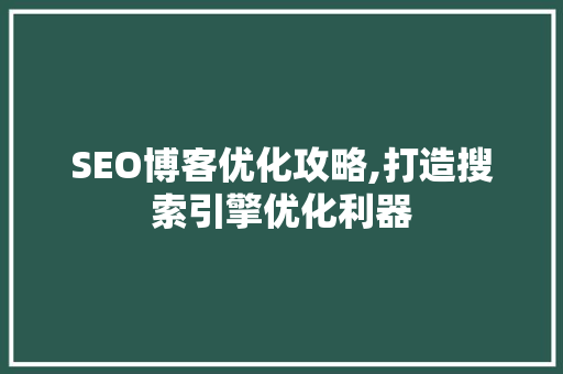 SEO博客优化攻略,打造搜索引擎优化利器