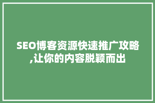 SEO博客资源快速推广攻略,让你的内容脱颖而出