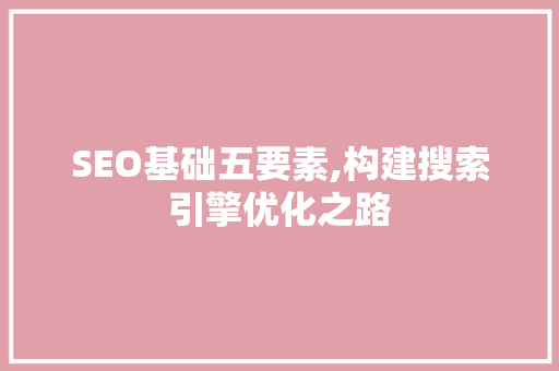 SEO基础五要素,构建搜索引擎优化之路  第1张